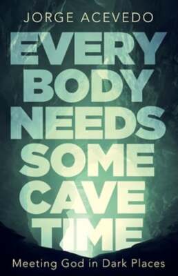 Everybody Needs Some Cave Time: Meeting God in Dark Places by Jorge Acevedo: New