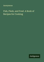 Anonymous | Fish, Flesh, And Fowl. A Book Of Recipes For Cooking | Taschenbuch