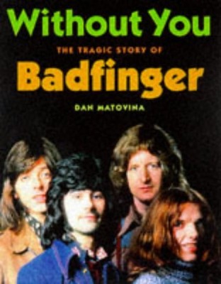 WITHOUT YOU: THE TRAGIC STORY OF BADFINGER By Dan Matovina