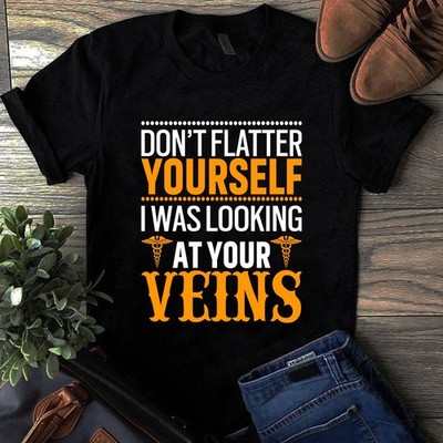 Don't Flatter Yourself I Was Looking at Your Veins Nurse Tshirt