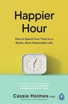 Happier Hour: How to Spend Your Time for a Better, More Meaningful Life by Cass