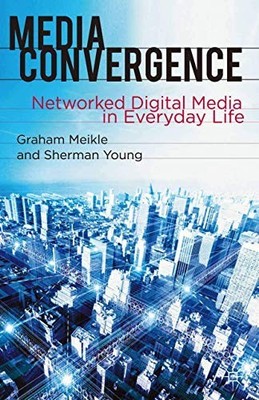 Media Convergence: Networked Digital Media in Everyday Life by Meikle, Graham