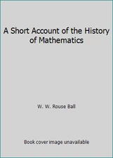 A Short Account of the History of Mathematics by W. W. Rouse Ball