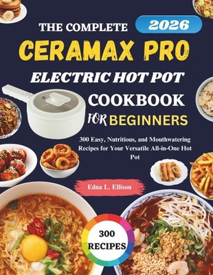 The Complete Ceramax Pro Electric Hot Pot Cookbook For Beginners: 300 Easy, Nutr