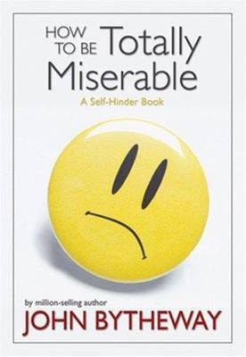 How to Be Totally Miserable : A Self-Hinder Book Perfect John Byt