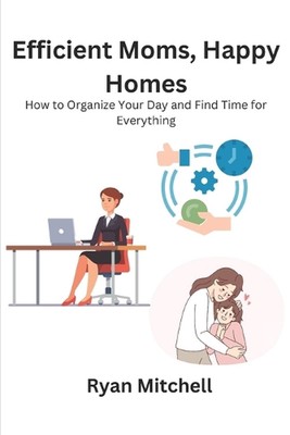 Efficient Moms, Happy Homes: How to Organize Your Day and Find Time for Everythi