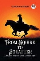 Gordon Stables | From Squire To Squatter A Tale Of The Old Land And The New