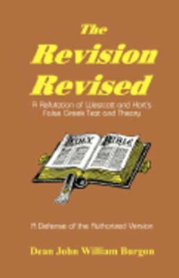 The Revision Revised: A Refutation of Westcott and Hort's False Greek Text and