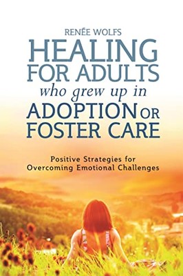 Healing for Adults Who Grew Up in Adoption or Foster Care: Positive Strategie...