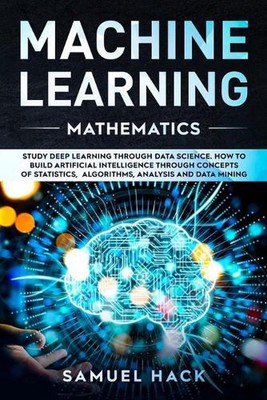 Machine Learning Mathematics: Study Deep Learning Through Data Science. How to B