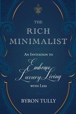 The Rich Minimalist An Invitation to Embrace Luxury Living with Less Byron Tully