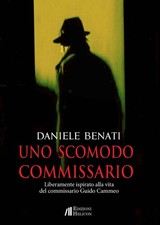 Libri Daniele Benati - Uno Scomodo Commissario. Liberamente Ispirato Alla Vita D