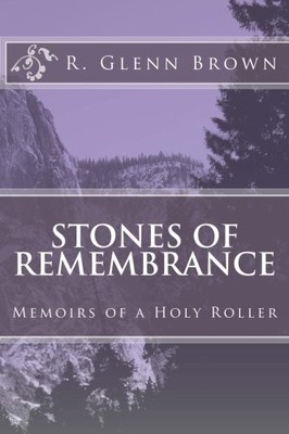 STONES OF REMEMBRANCE: MEMOIRS OF A HOLY ROLLER By R. Glenn Brown
