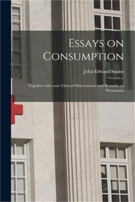 Essays on Consumption; Together With Some Clinical Observations, and Remarks on
