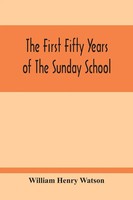 The First Fifty Years Of The Sunday School William Henry Watson Taschenbuch 2020