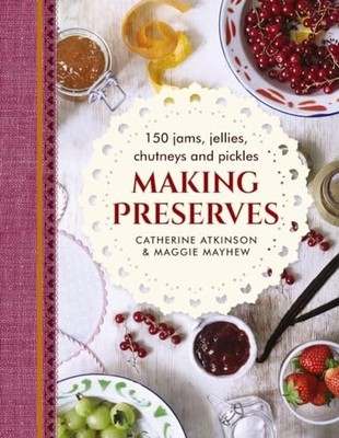 Making Preserves: 150 Jams, Jellies, Chutneys and Pickles, Mayhew, Atkinson..