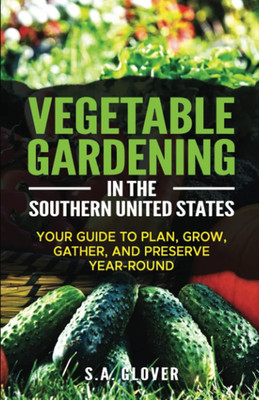 Vegetable Gardening in the Southern United States: Your Guide to Plan, Grow, Gat