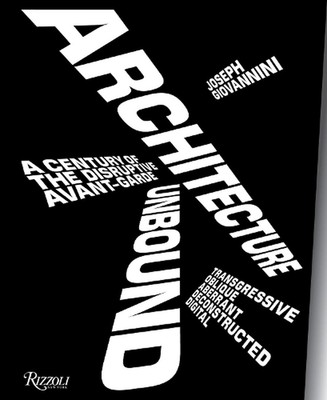 Architecture Unbound: A Century of the Disruptive Avant-Garde by Joseph Giovanni