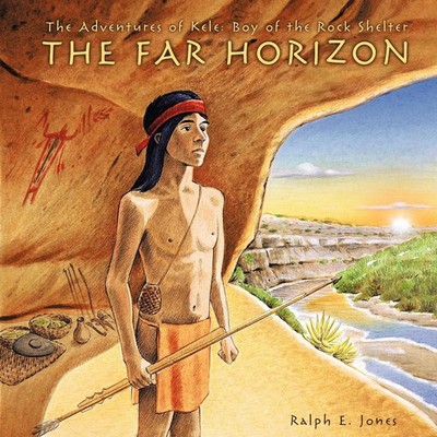 The Adventures of Kele Boy of the Rock Shelter: The Far Horizon Ralph E. Jones
