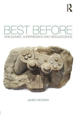 Best Before: Videogames, Supersession and Obsolescence by Newman, James