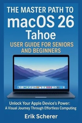 The Master Path to macOS 26 Tahoe User Guide for Seniors and Beginners: Unlock Y