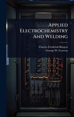 Applied Electrochemistry And Welding by Charles Frederick Burgess Hardcover Book