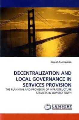 DECENTRALIZATION AND LOCAL GOVERNANCE IN SERVICES PROVISION | Joseph Ssemambo