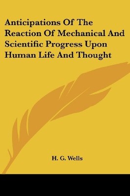 ANTICIPATIONS OF THE REACTION OF MECHANICAL AND SCIENTIFIC By H. G. Wells *NEW*