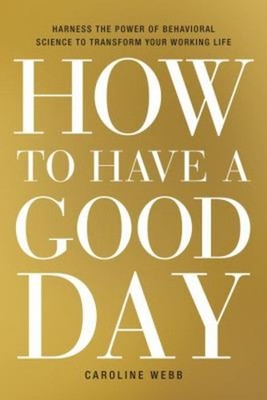 How to Have a Good Day : Harness the Power of Behavioral Science
