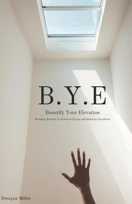 B.Y.E.: Breaking Barriers to Embrace Change and Redefine Excellence by Dwayne Mi