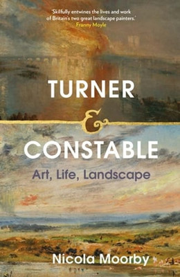 Turner and Constable: Art, Life, Landscape by Nicola Moorby: New