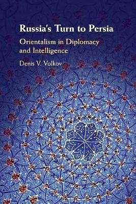 Russia's Turn to Persia Orientalism in Diplomacy and Intelligence Volkov