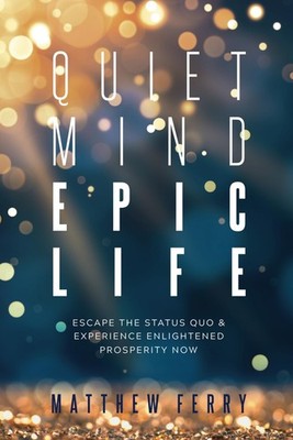 Quiet Mind Epic Life: Escape The Status Quo & Experience Enlightened Prosper...