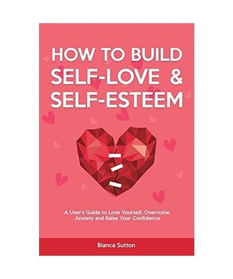 How to Build Self-Love & Self-Esteem: A User's Guide to Love Yourself, Overcome 