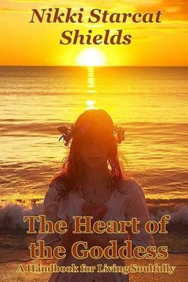 The Heart of the Goddess: A Handbook for Living Soulfully by Nikki Starcat Shiel