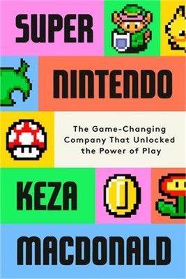Super Nintendo: The Game-Changing Company That Unlocked the Power of Play (Hardb