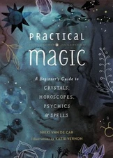 Practical Magic : A Beginner's Guide to Crystals, Horoscopes, Psy