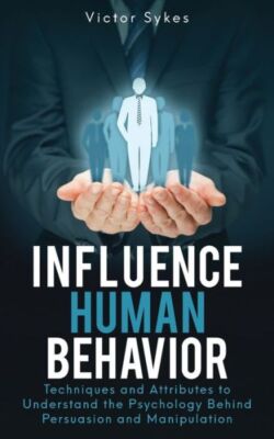 Influence Human Behavior: Techniques And Attributes To Understand The Psych...