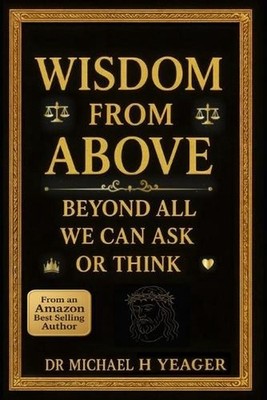 Wisdom from Above: Beyond All We Can Ask Or Think by Michael H. Yeager Paperback