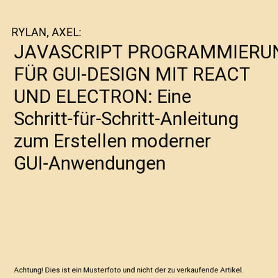 JAVASCRIPT PROGRAMMIERUNG FÜR GUI-DESIGN MIT REACT UND ELECTRON: Eine Schritt-f