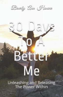 30 Days To A Better Me: Unleashing and Releasing The Power Within by Beverly Ann