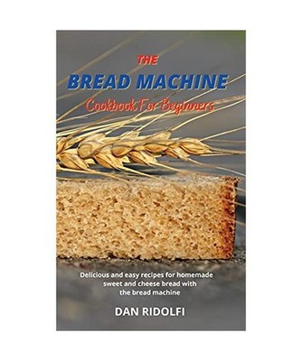 THE BREAD MACHINE COOKBOOK FOR BEGINNERS: Delicious and easy recipes for homemad