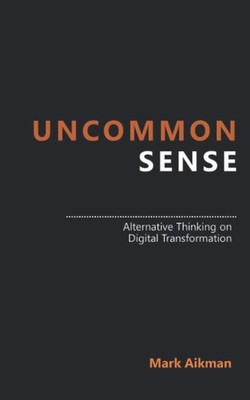 Uncommon Sense: Alternative Thinking on Digital Transformation,A