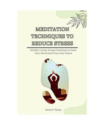 MEDITATION TECHNIQUES TO REDUCE STRESS: Mindful Living: Simple Practices to Calm