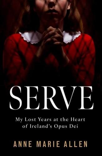 Serve: My Lost Years at the Heart of Ireland?s Opus Dei - Allen, Anne Marie