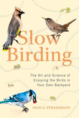 Slow Birding: The Art and Science of Enjoying the Birds in Your Own Backyard...