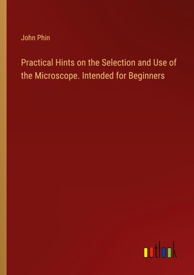 Practical Hints on the Selection and Use of the Microscope. Intended for Beginne