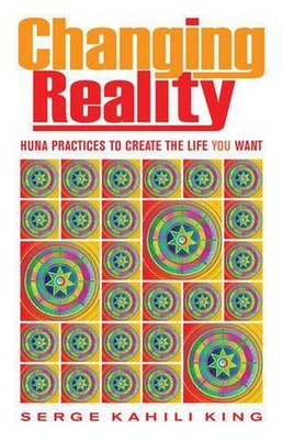 Changing Reality: Huna Practices to Create the Life You Want by Serge Kahili Kin