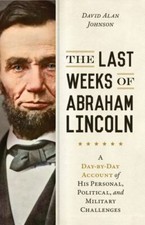 Last Weeks of Abraham Lincoln: A Day-By-Day Account of His Personal,...