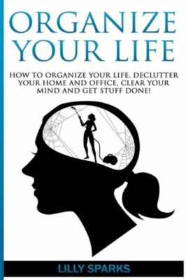 Organize Your Life: How To Organize Your Life, Declutter Your Home And Offi...